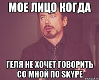 мое лицо когда Геля не хочет говорить со мной по Skype