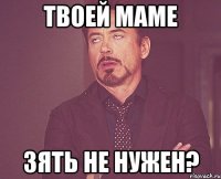 твоей маме зять не нужен?