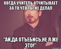 Когда учитель отчитывает за то,что ты не делал "Ай,да отъебись,не я же это!"