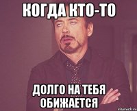 Когда кто-то Долго на тебя обижается