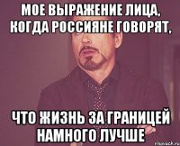 мое выражение лица, когда россияне говорят, что жизнь за границей намного лучше