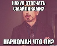 Нахуя отвечать смайликами? Наркоман что ли?