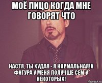 Моё лицо когда мне говорят что Настя, ты худая - я нормальная!И фигура у меня получше сем у некоторых!