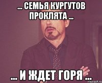 ... СЕМЬЯ КУРГУТОВ ПРОКЛЯТА ... ... И ЖДЕТ ГОРЯ ...