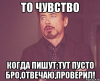 то чувство когда пишут:тут пусто бро,отвечаю,проверил!