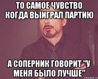 То самое чувство когда выиграл партию а соперник говорит "У меня было лучше"