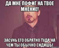 да мне пофиг на твое мнение! засунь его обратно туда, на чем ты обычно сидишЬ!