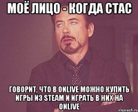 моё лицо - когда стас говорит, что в onlive можно купить игры из steam и играть в них на onlive