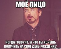 МОЁ ЛИЦО КОГДА ГОВОРЯТ:"А ЧТО ТЫ ХОЧЕШЬ ПОЛУЧИТЬ НА СВОЁ ДЕНЬ РОЖДЕНИЕ"