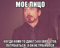 Мое лицо Когда кому то дают 500 евро чтоб потрахаться , а он не трахнулся