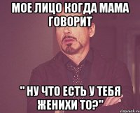 Мое лицо когда мама говорит " ну что есть у тебя женихи то?"