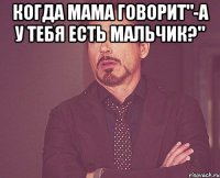 Когда мама говорит"-А у тебя есть мальчик?" 