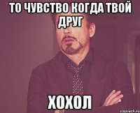 то чувство когда твой друг хохол