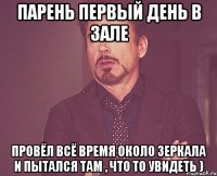 Парень первый день в зале Провёл всё время около зеркала и пытался там , что то увидеть )