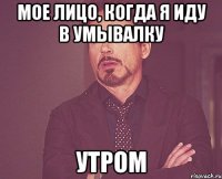 мое лицо, когда я иду в умывалку утром