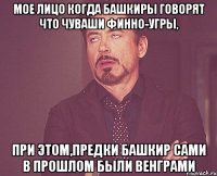 Мое лицо когда башкиры говорят что чуваши финно-угры, при этом,предки башкир сами в прошлом были венграми