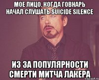 Мое лицо, когда говнарь начал слушать Suicide Silence из за популярности смерти Митча Лакера