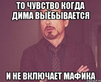 То чувство когда Дима выёбывается и не включает мафика