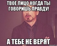 Твоё лицо когда ты говоришь правду! А тебе не верят