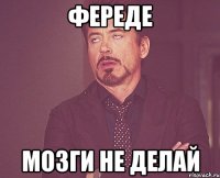 ФЕРЕДЕ МОЗГИ НЕ ДЕЛАЙ