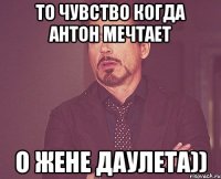 то чувство когда Антон мечтает о жене Даулета))