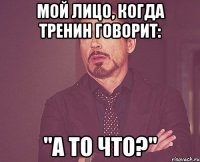 мой лицо, когда тренин говорит: "а то что?"