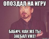 Опоздал на игру Бабич, как же ты заебал уже!