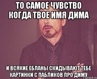 то самое чувство когда твое имя Дима и всякие ебланы скидывают тебе картинки с пабликов про Диму