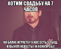 Хотим свадьбу на 7 часов На баяне играете? У нас есть 5 тыщ. И выкуп невесты! И конкурсы!