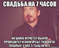 Свадьба на 7 часов На баяне играете? Выкуп проводите? И конкурсы! Только не пошлые! У нас 5 тыщ на всё