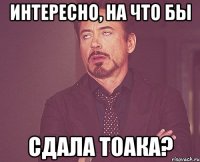 интересно, на что бы сдала Тоака?