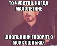 ТО ЧУВСТВО, КОГДА МАЛОЛЕТНИЕ ШКОЛЬНИКИ ГОВОРЯТ О МОИХ ОШИБКАХ