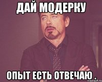 Дай Модерку Опыт есть отвечаю .