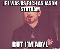 If I was as rich as Jason Statham But I'm Adyl