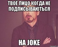 твоё лицо когда не подписываються на Joke