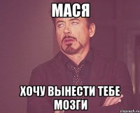 МАСЯ ХОЧУ ВЫНЕСТИ ТЕБЕ МОЗГИ