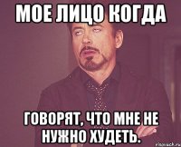 Мое лицо когда говорят, что мне не нужно худеть.