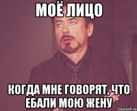 моё лицо когда мне говорят, что ебали мою жену