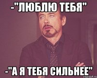 -"Люблю тебя" -"А я тебя сильнее"