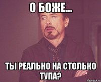 О боже... Ты реально на столько тупа?