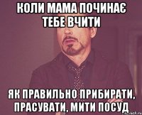 коли мама починає тебе вчити як правильно прибирати, прасувати, мити посуд