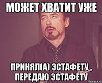 Может хватит уже Принял(а) эстафету , передаю эстафету