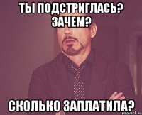 Ты подстриглась? Зачем? Сколько заплатила?