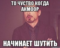 то чуство когда Акмоор начинает шутить