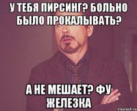 у тебя пирсинг? больно было прокалывать? а не мешает? фу железка