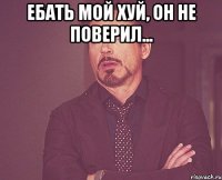 Ебать мой хуй, он не поверил... 