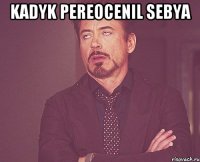 Kadyk pereocenil sebya 