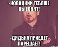 -Новицкий тебяже выгонят! -Дядька приедет порешает!