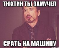 тюхтин ты замучел срать на машину