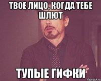 Твое лицо, когда тебе шлют Тупые гифки